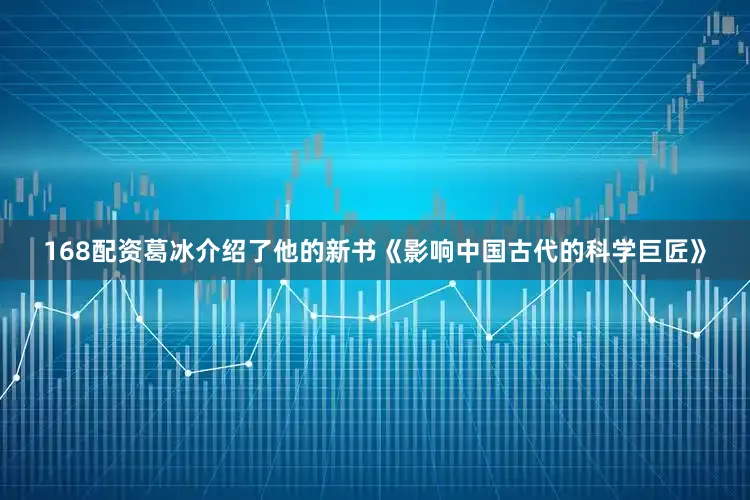 168配资葛冰介绍了他的新书《影响中国古代的科学巨匠》