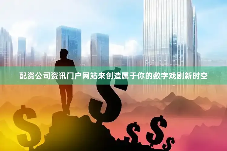 配资公司资讯门户网站来创造属于你的数字戏剧新时空