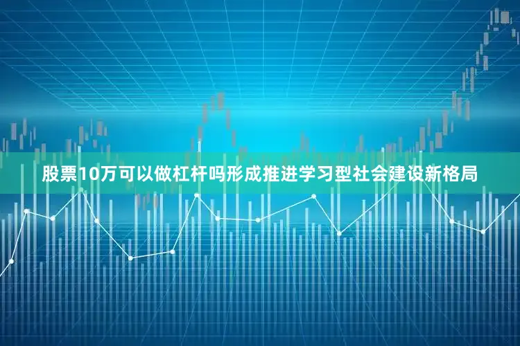 股票10万可以做杠杆吗形成推进学习型社会建设新格局
