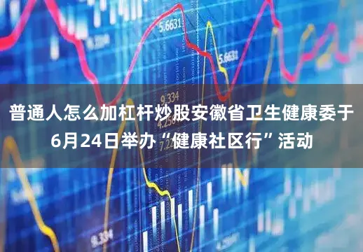 普通人怎么加杠杆炒股安徽省卫生健康委于6月24日举办“健康社区行”活动