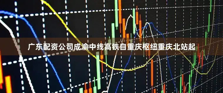 广东配资公司成渝中线高铁自重庆枢纽重庆北站起