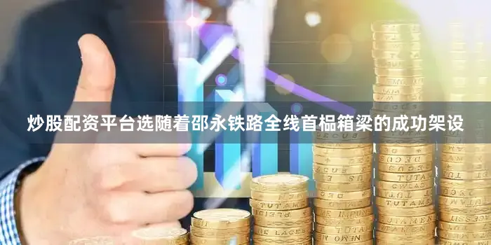 炒股配资平台选随着邵永铁路全线首榀箱梁的成功架设