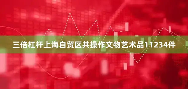 三倍杠杆上海自贸区共操作文物艺术品11234件