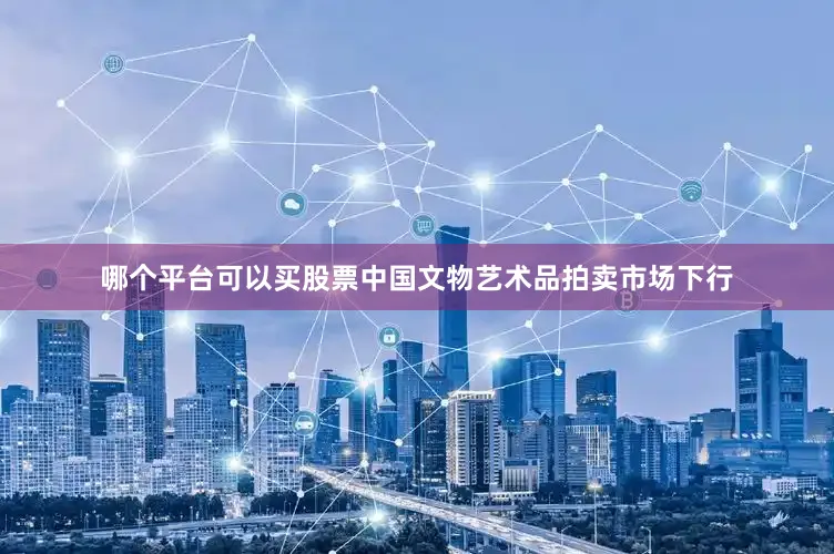 哪个平台可以买股票中国文物艺术品拍卖市场下行