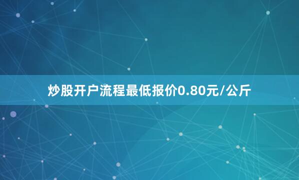 炒股开户流程最低报价0.80元/公斤