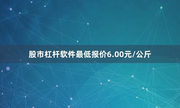 股市杠杆软件最低报价6.00元/公斤