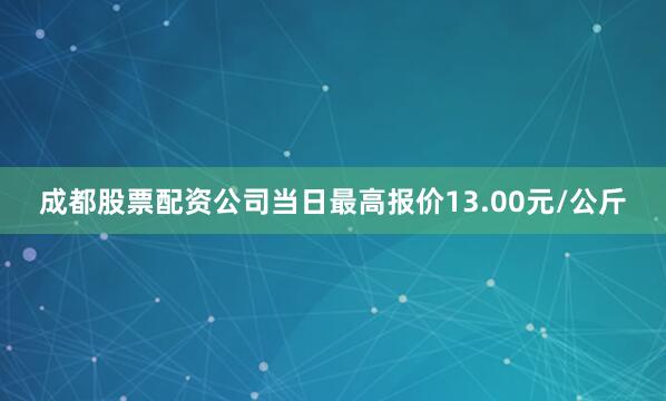 成都股票配资公司当日最高报价13.00元/公斤