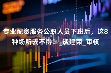 专业配资服务公职人员下班后，这8种场所去不得！_谈建荣_审核