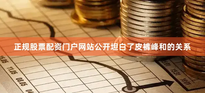 正规股票配资门户网站公开坦白了皮裤峰和的关系