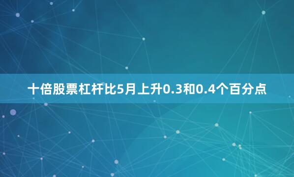 十倍股票杠杆比5月上升0.3和0.4个百分点