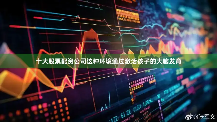 十大股票配资公司这种环境通过激活孩子的大脑发育