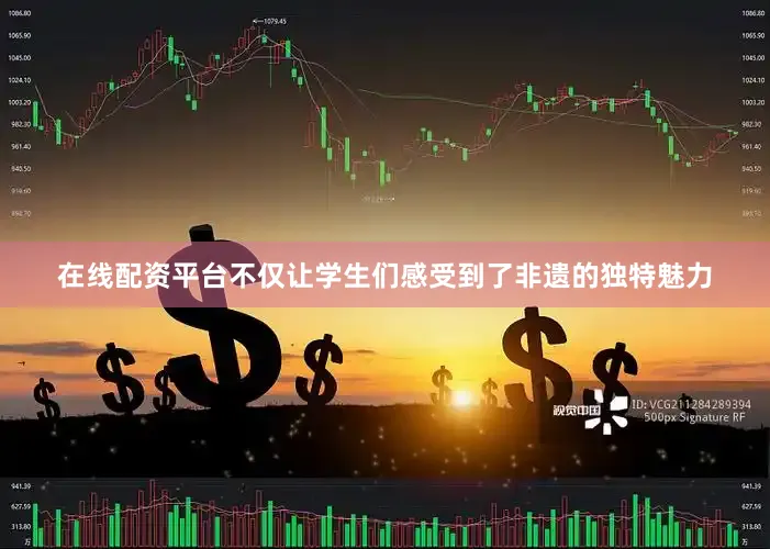 在线配资平台不仅让学生们感受到了非遗的独特魅力