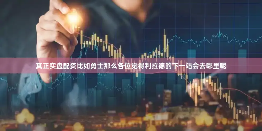 真正实盘配资比如勇士那么各位觉得利拉德的下一站会去哪里呢