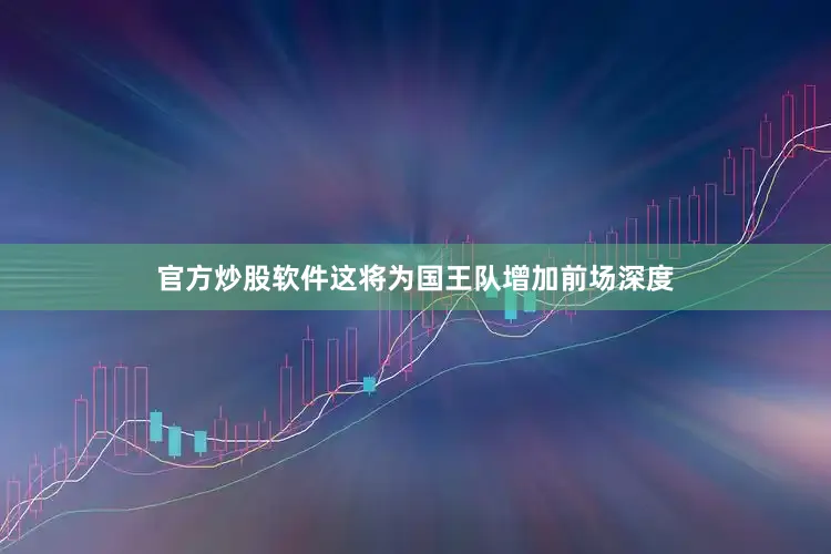 官方炒股软件这将为国王队增加前场深度