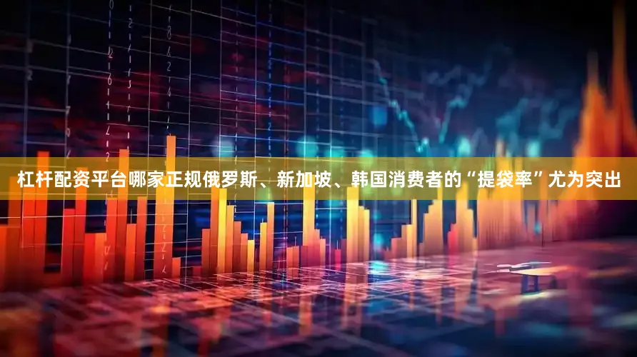 杠杆配资平台哪家正规俄罗斯、新加坡、韩国消费者的“提袋率”尤为突出