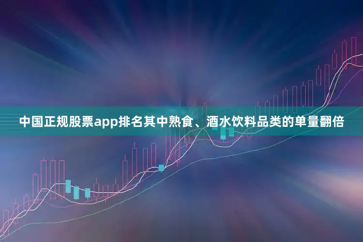 中国正规股票app排名其中熟食、酒水饮料品类的单量翻倍