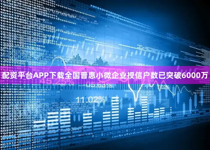 配资平台APP下载全国普惠小微企业授信户数已突破6000万