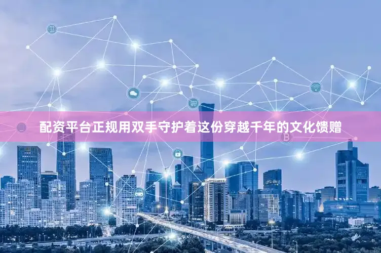 配资平台正规用双手守护着这份穿越千年的文化馈赠