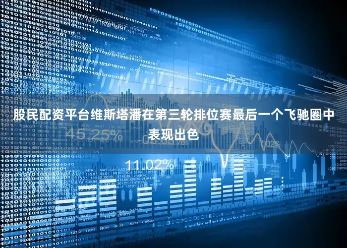 股民配资平台维斯塔潘在第三轮排位赛最后一个飞驰圈中表现出色