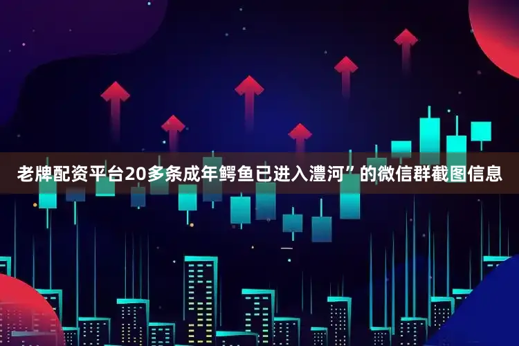 老牌配资平台20多条成年鳄鱼已进入澧河”的微信群截图信息