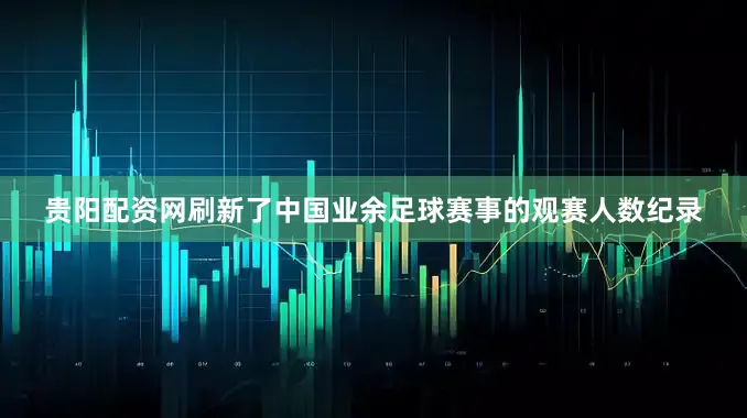 贵阳配资网刷新了中国业余足球赛事的观赛人数纪录