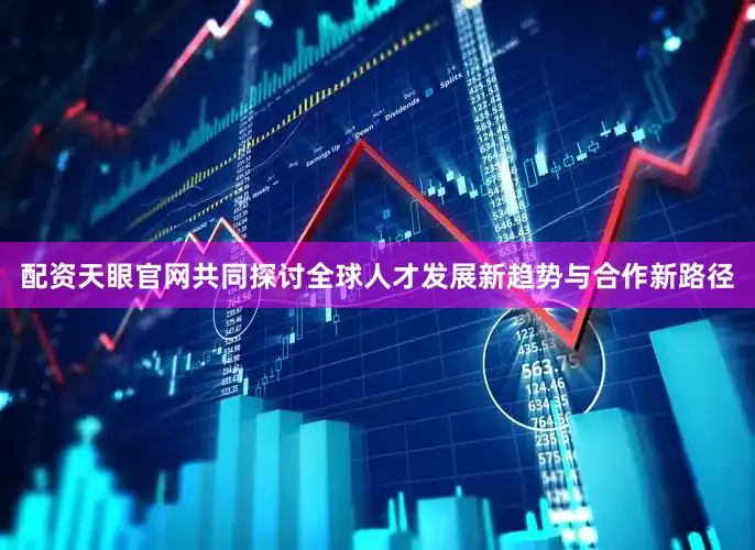 配资天眼官网共同探讨全球人才发展新趋势与合作新路径