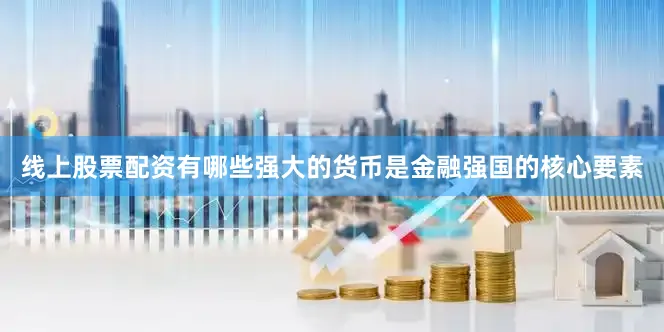 线上股票配资有哪些强大的货币是金融强国的核心要素