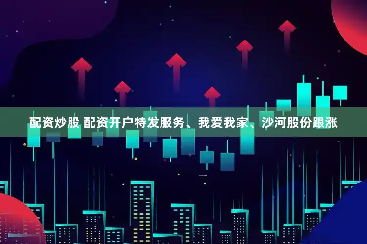 配资炒股 配资开户特发服务、我爱我家、沙河股份跟涨