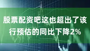 股票配资吧这也超出了该行预估的同比下降2%