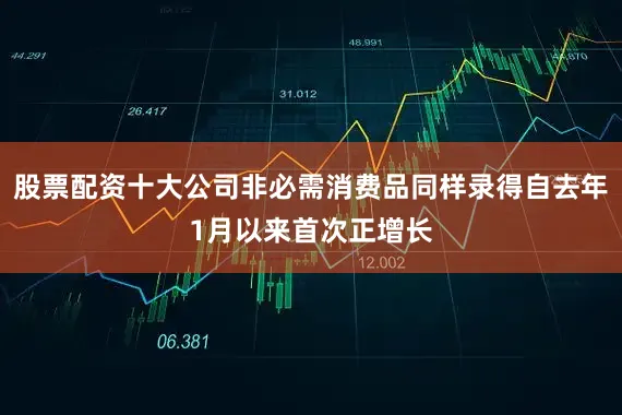 股票配资十大公司非必需消费品同样录得自去年1月以来首次正增长
