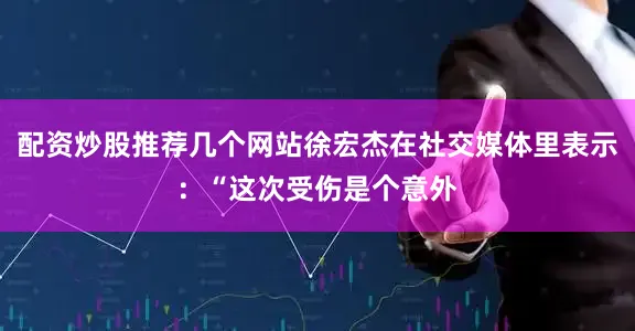 配资炒股推荐几个网站徐宏杰在社交媒体里表示：“这次受伤是个意外