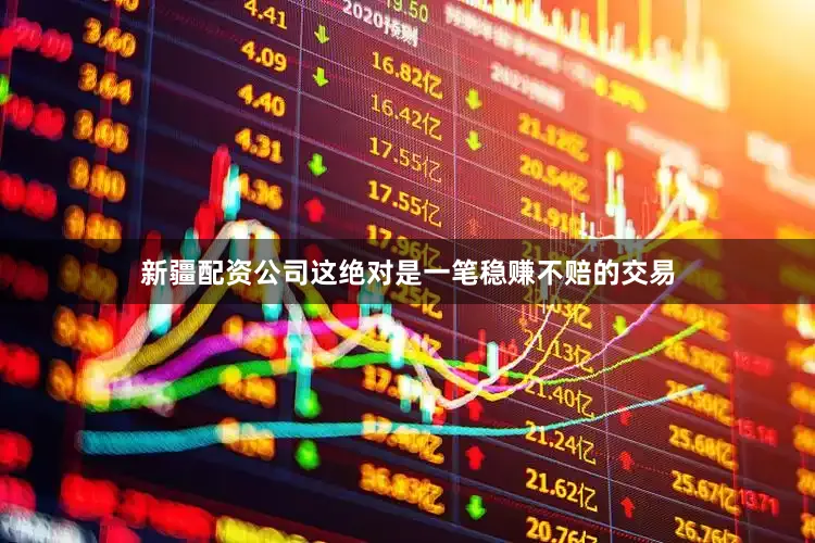 新疆配资公司这绝对是一笔稳赚不赔的交易