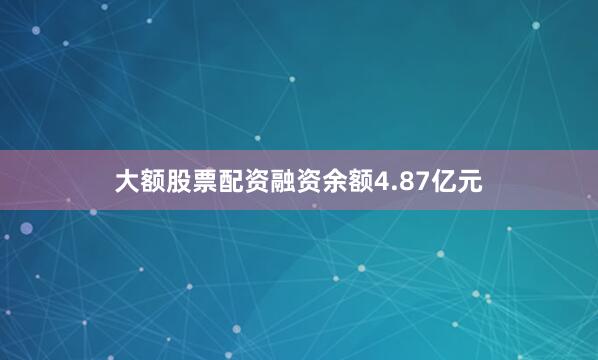 大额股票配资融资余额4.87亿元