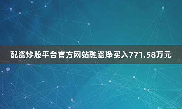 配资炒股平台官方网站融资净买入771.58万元