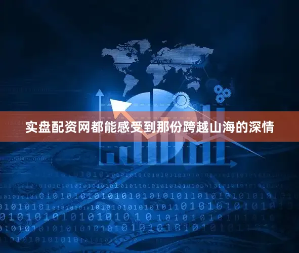 实盘配资网都能感受到那份跨越山海的深情