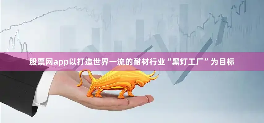 股票网app以打造世界一流的耐材行业“黑灯工厂”为目标