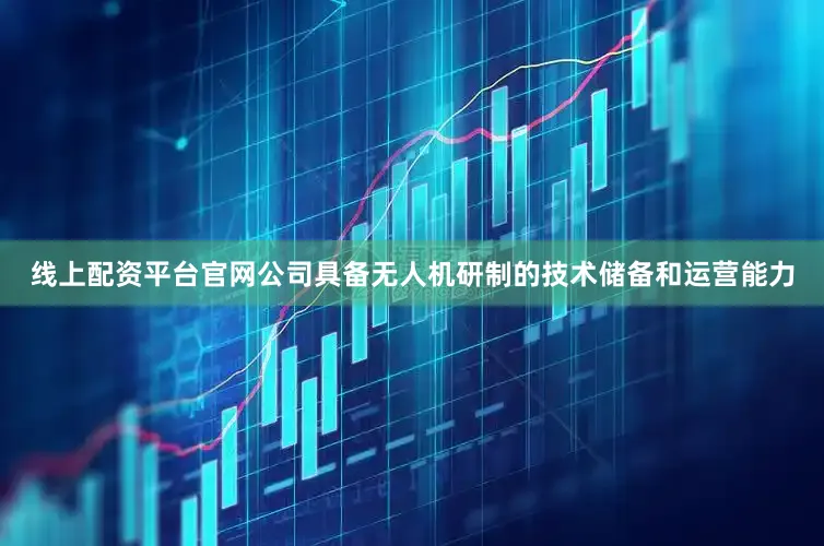 线上配资平台官网公司具备无人机研制的技术储备和运营能力