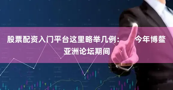 股票配资入门平台这里略举几例：     今年博鳌亚洲论坛期间