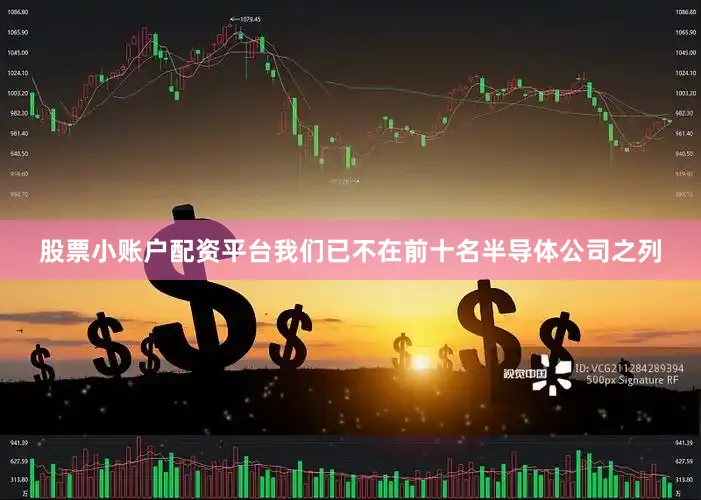 股票小账户配资平台我们已不在前十名半导体公司之列