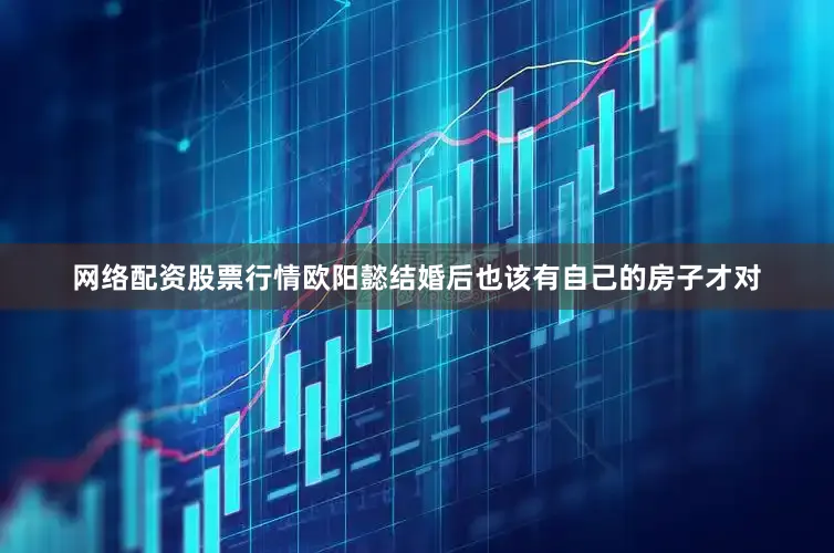 网络配资股票行情欧阳懿结婚后也该有自己的房子才对