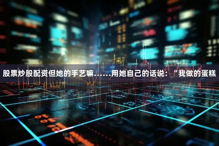 股票炒股配资但她的手艺嘛……用她自己的话说：“我做的蛋糕