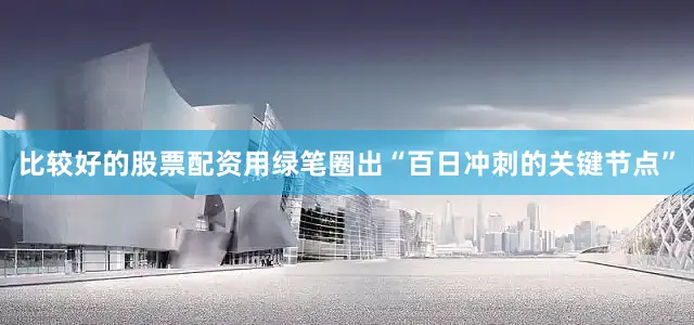 比较好的股票配资用绿笔圈出“百日冲刺的关键节点”