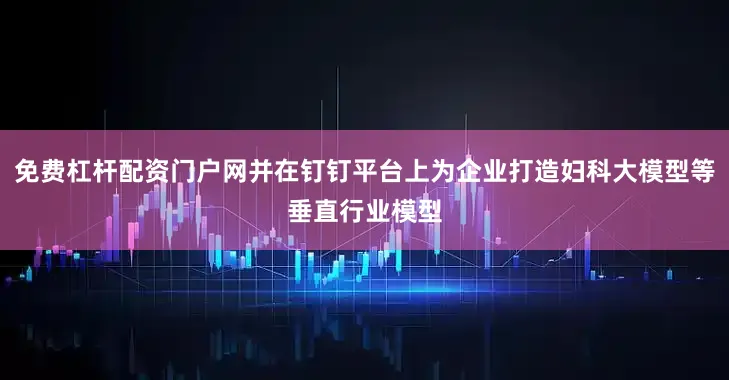 免费杠杆配资门户网并在钉钉平台上为企业打造妇科大模型等垂直行业模型