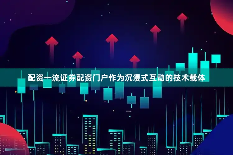 配资一流证券配资门户作为沉浸式互动的技术载体