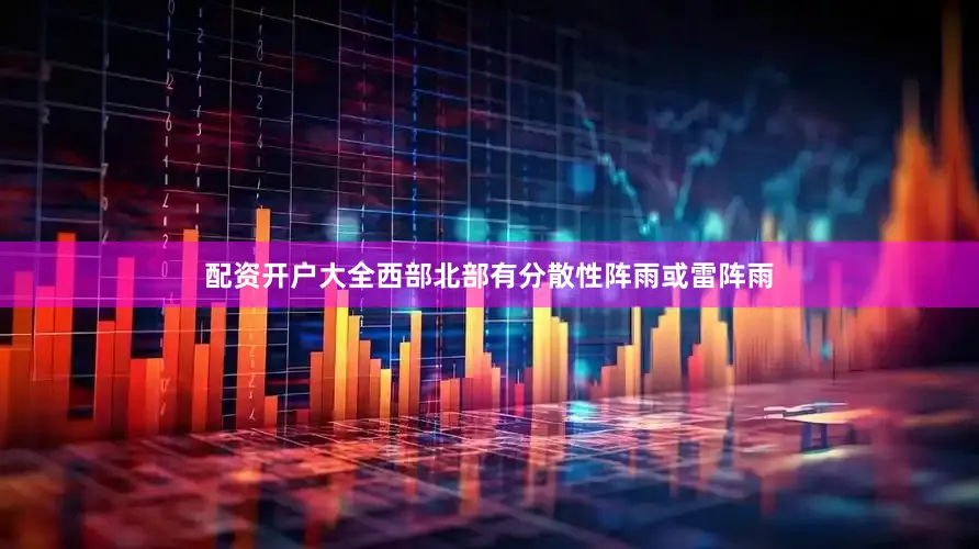 配资开户大全西部北部有分散性阵雨或雷阵雨