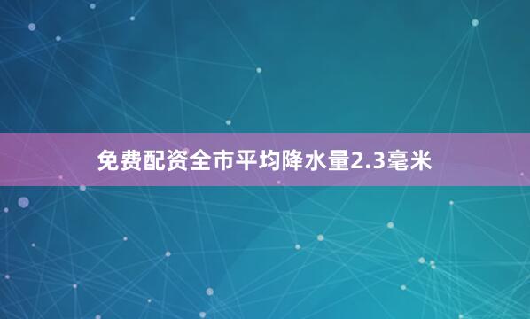 免费配资全市平均降水量2.3毫米