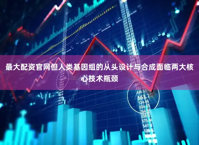 最大配资官网但人类基因组的从头设计与合成面临两大核心技术瓶颈