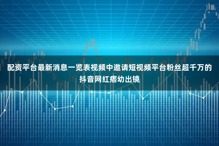 配资平台最新消息一览表视频中邀请短视频平台粉丝超千万的抖音网红痞幼出镜