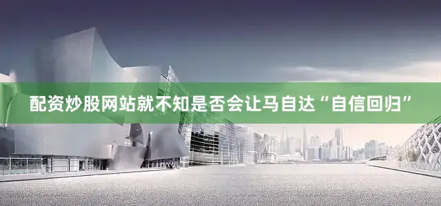 配资炒股网站就不知是否会让马自达“自信回归”