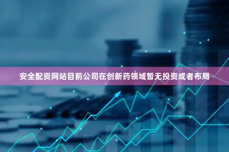 安全配资网站目前公司在创新药领域暂无投资或者布局